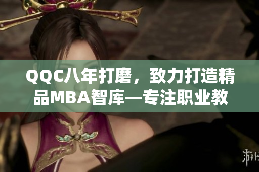 QQC八年打磨，致力打造精品MBA智库—专注职业教育领域，引领新潮流