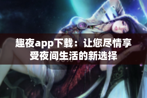 趣夜app下载：让您尽情享受夜间生活的新选择