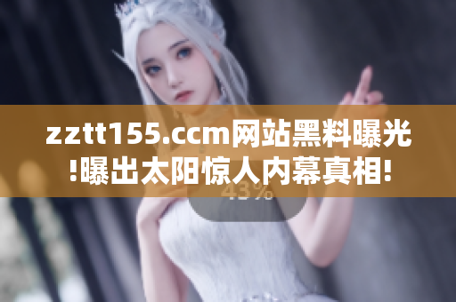 zztt155.ccm网站黑料曝光!曝出太阳惊人内幕真相!