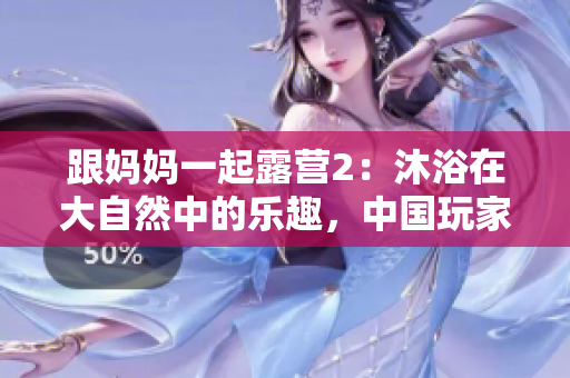 跟妈妈一起露营2：沐浴在大自然中的乐趣，中国玩家尽享汉化版游戏新体验