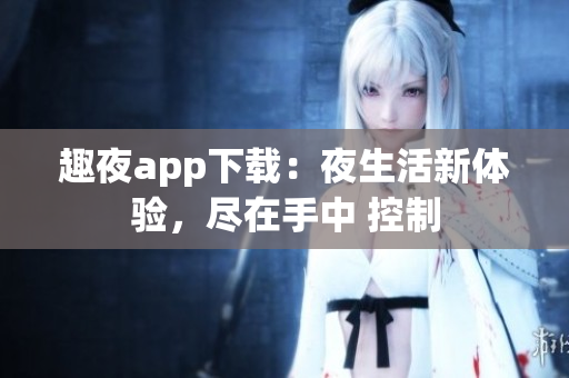 趣夜app下载：夜生活新体验，尽在手中 控制