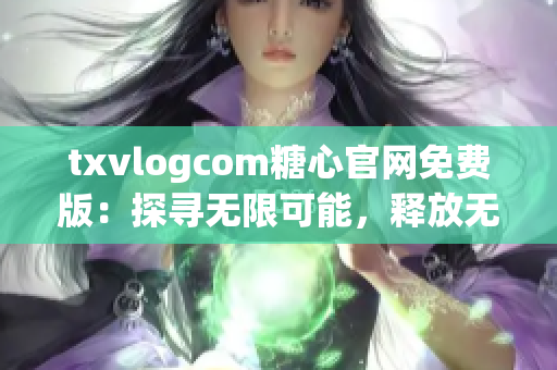 txvlogcom糖心官网免费版：探寻无限可能，释放无穷魅力