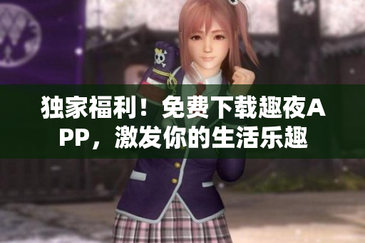 独家福利！免费下载趣夜APP，激发你的生活乐趣