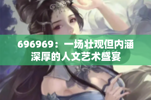 696969：一场壮观但内涵深厚的人文艺术盛宴