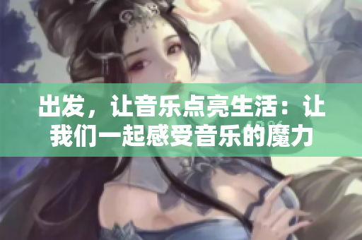 出发，让音乐点亮生活：让我们一起感受音乐的魔力