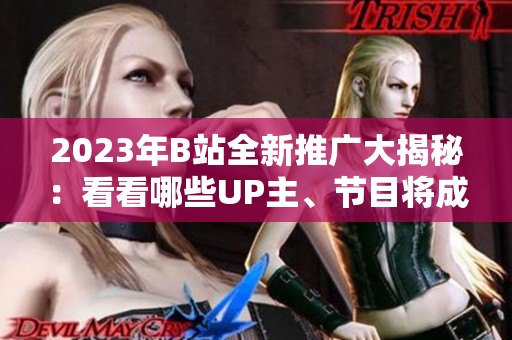 2023年B站全新推广大揭秘：看看哪些UP主、节目将成为下一波爆款？欢迎逐一解读每一个爆款秘籍