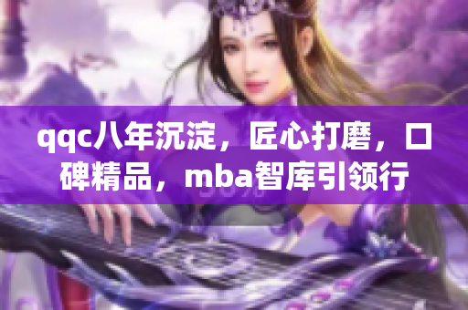 qqc八年沉淀，匠心打磨，口碑精品，mba智库引领行业新风向