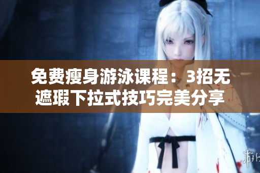 免费瘦身游泳课程：3招无遮瑕下拉式技巧完美分享