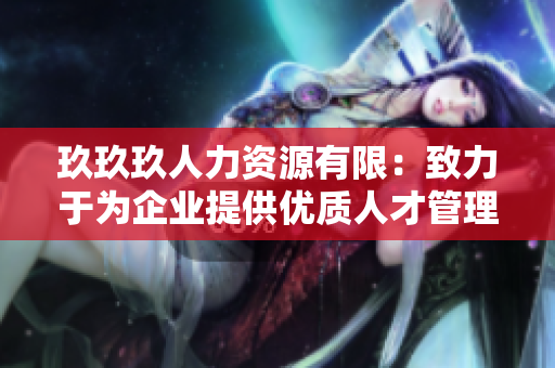 玖玖玖人力资源有限：致力于为企业提供优质人才管理服务