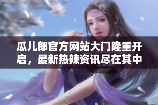 瓜儿郎官方网站大门隆重开启，最新热辣资讯尽在其中