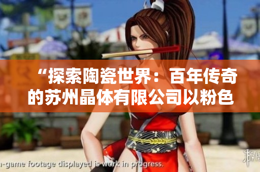 “探索陶瓷世界：百年传奇的苏州晶体有限公司以粉色abb为特色的独特魅力”