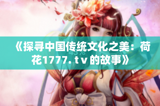 《探寻中国传统文化之美：荷花1777. tⅴ的故事》