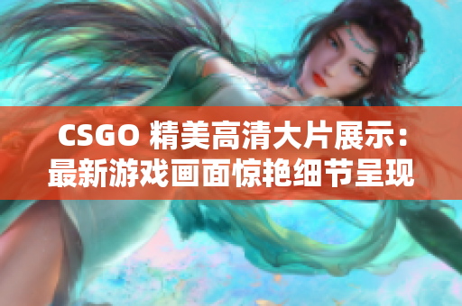 CSGO 精美高清大片展示：最新游戏画面惊艳细节呈现