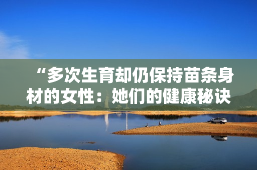 “多次生育却仍保持苗条身材的女性：她们的健康秘诀揭秘”