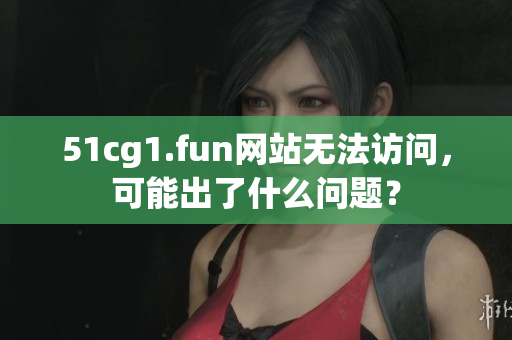 51cg1.fun网站无法访问，可能出了什么问题？