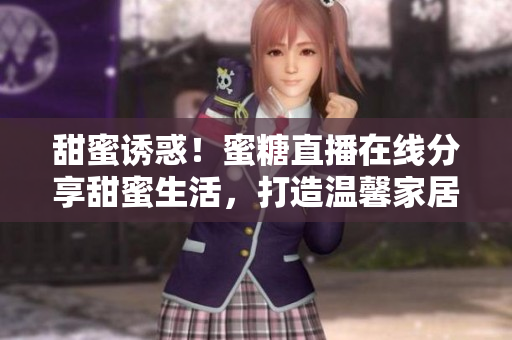 甜蜜诱惑！蜜糖直播在线分享甜蜜生活，打造温馨家居氛围