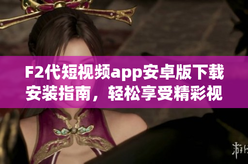 F2代短视频app安卓版下载安装指南，轻松享受精彩视频创作和分享