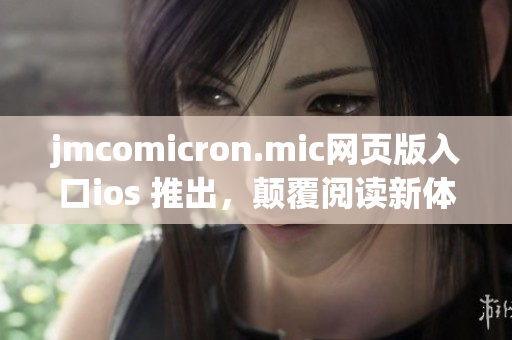 jmcomicron.mic网页版入口ios 推出，颠覆阅读新体验
