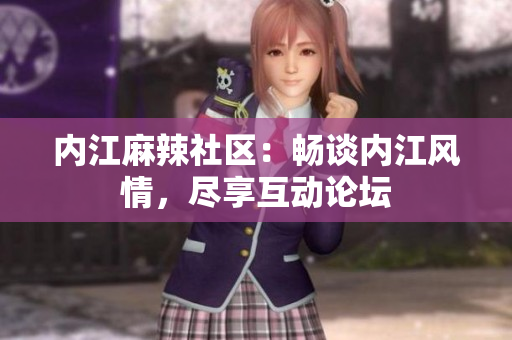 内江麻辣社区：畅谈内江风情，尽享互动论坛