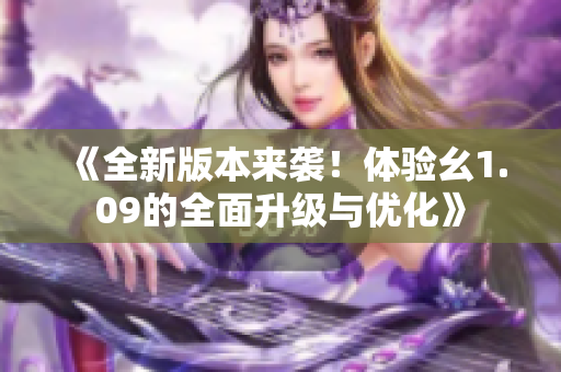 《全新版本来袭！体验幺1.09的全面升级与优化》
