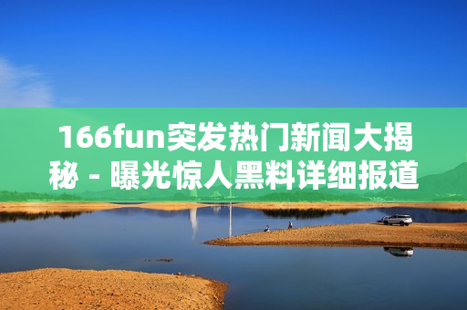 166fun突发热门新闻大揭秘 - 曝光惊人黑料详细报道