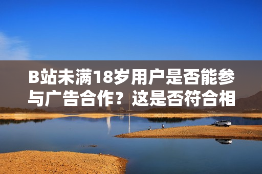 B站未满18岁用户是否能参与广告合作？这是否符合相关法规？