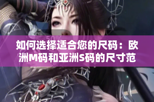 如何选择适合您的尺码：欧洲M码和亚洲S码的尺寸范围大揭秘