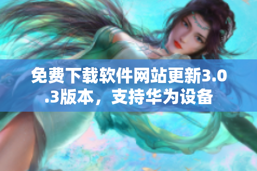 免费下载软件网站更新3.0.3版本，支持华为设备