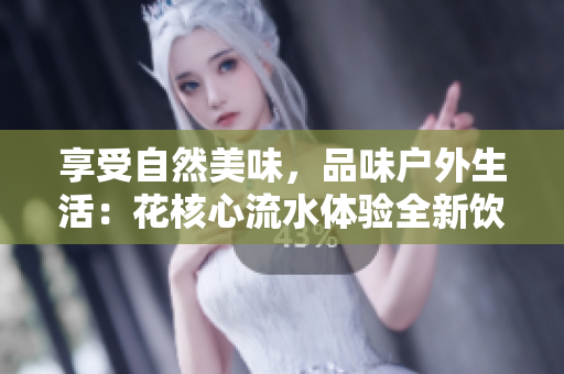 享受自然美味，品味户外生活：花核心流水体验全新饮食文化
