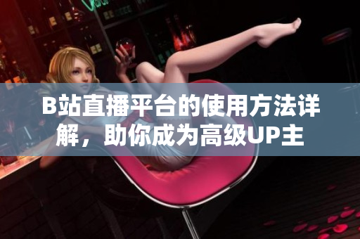 B站直播平台的使用方法详解，助你成为高级UP主