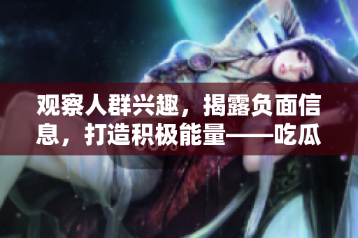 观察人群兴趣，揭露负面信息，打造积极能量——吃瓜官网全新改版！