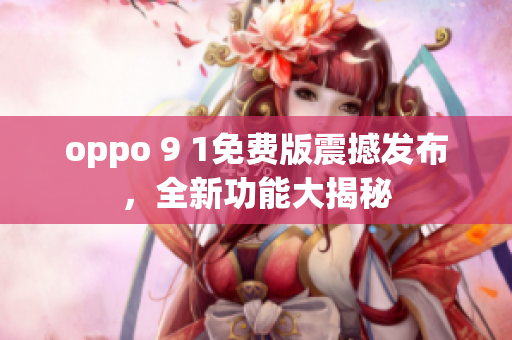 oppo 9 1免费版震撼发布，全新功能大揭秘
