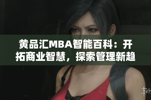 黄品汇MBA智能百科：开拓商业智慧，探索管理新趋势