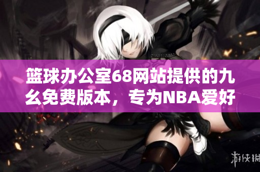 篮球办公室68网站提供的九幺免费版本，专为NBA爱好者打造