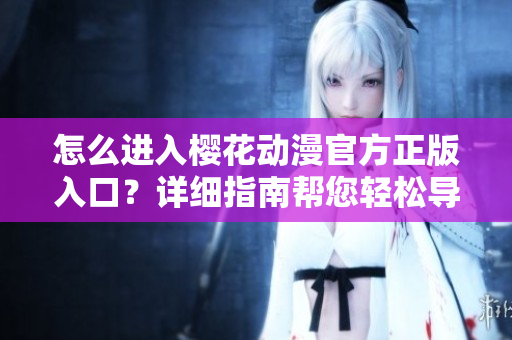怎么进入樱花动漫官方正版入口？详细指南帮您轻松导航