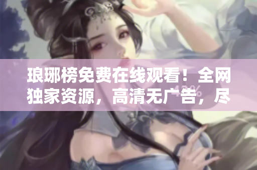 琅琊榜免费在线观看！全网独家资源，高清无广告，尽在麻花影视！