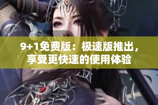 9+1免费版：极速版推出，享受更快速的使用体验