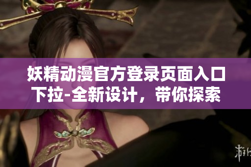 妖精动漫官方登录页面入口下拉-全新设计，带你探索精彩世界