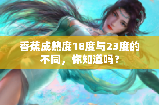 香蕉成熟度18度与23度的不同，你知道吗？