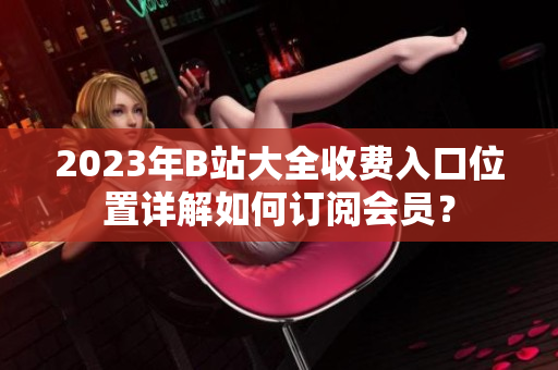 2023年B站大全收费入口位置详解如何订阅会员？