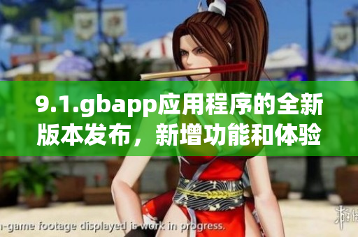 9.1.gbapp应用程序的全新版本发布，新增功能和体验全面升级