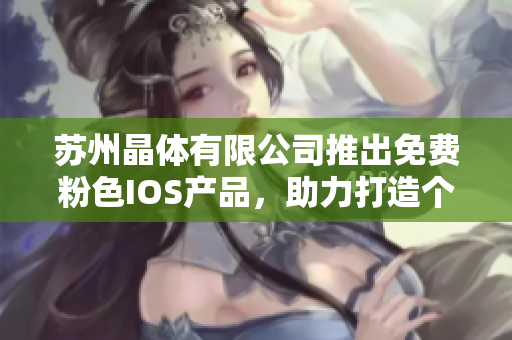 苏州晶体有限公司推出免费粉色IOS产品，助力打造个性化生活方式