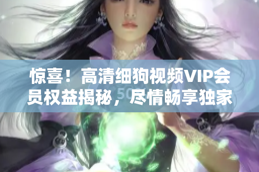 惊喜！高清细狗视频VIP会员权益揭秘，尽情畅享独家精彩内容！