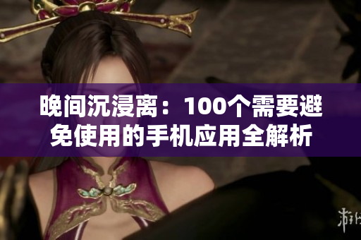 晚间沉浸离：100个需要避免使用的手机应用全解析
