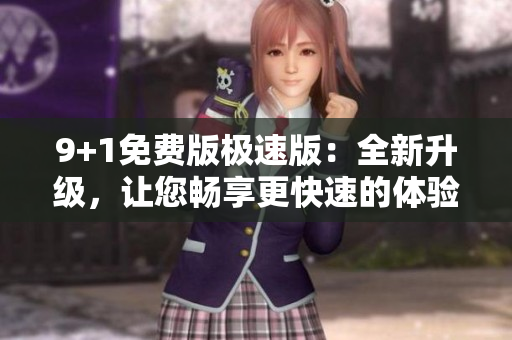 9+1免费版极速版：全新升级，让您畅享更快速的体验