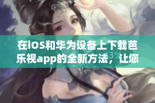在iOS和华为设备上下载芭乐视app的全新方法，让您轻松畅享精彩内容