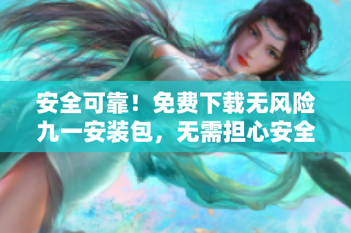 安全可靠！免费下载无风险九一安装包，无需担心安全隐患