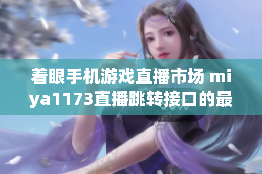 着眼手机游戏直播市场 miya1173直播跳转接口的最新变革