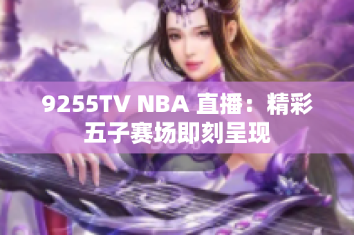 9255TV NBA 直播：精彩五子赛场即刻呈现