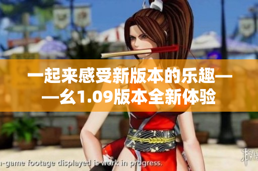 一起来感受新版本的乐趣——幺1.09版本全新体验
